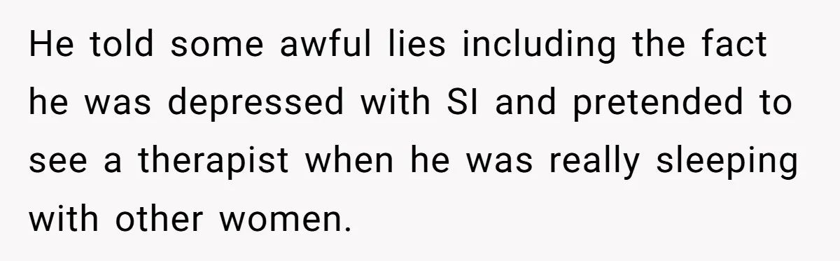 She Stayed Close to Her Brother’s Ex for the Kids, Now His New Wife Wants Her to Choose Sides He told some awful lies including the fact he was depressed with SI and pretended to see a therapist when he was really sleeping with other women.