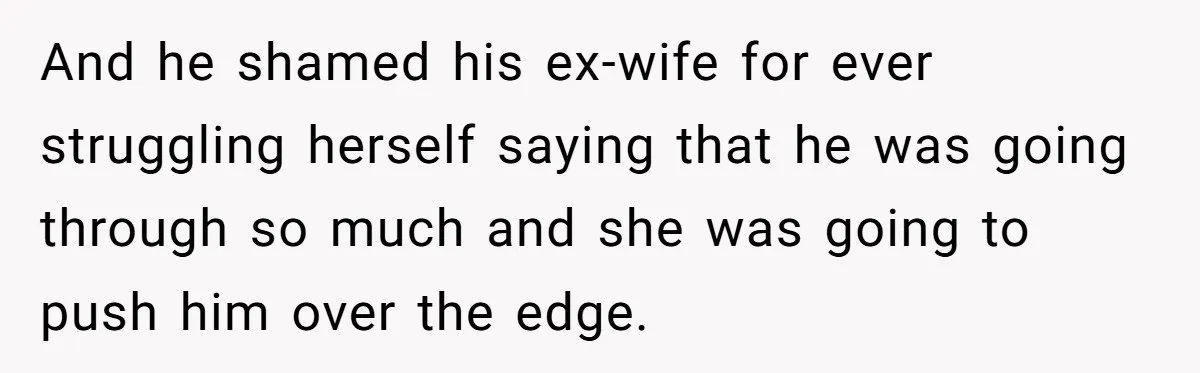 She Stayed Close to Her Brother’s Ex for the Kids, Now His New Wife Wants Her to Choose Sides And he shamed his ex-wife for ever struggling herself saying that he was going through so much and she was going to push him over the edge.