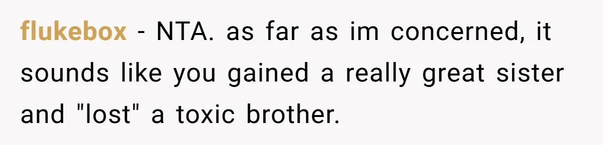She Stayed Close to Her Brother’s Ex for the Kids, Now His New Wife Wants Her to Choose Sides flukebox − NTA. as far as im concerned, it sounds like you gained a really great sister and "lost" a toxic brother.
