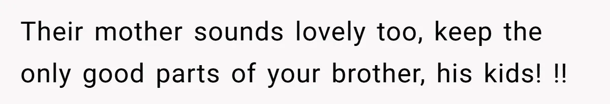 She Stayed Close to Her Brother’s Ex for the Kids, Now His New Wife Wants Her to Choose Sides Their mother sounds lovely too, keep the only good parts of your brother, his kids! !!