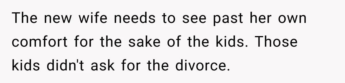 She Stayed Close to Her Brother’s Ex for the Kids, Now His New Wife Wants Her to Choose Sides The new wife needs to see past her own comfort for the sake of the kids. Those kids didn't ask for the divorce.