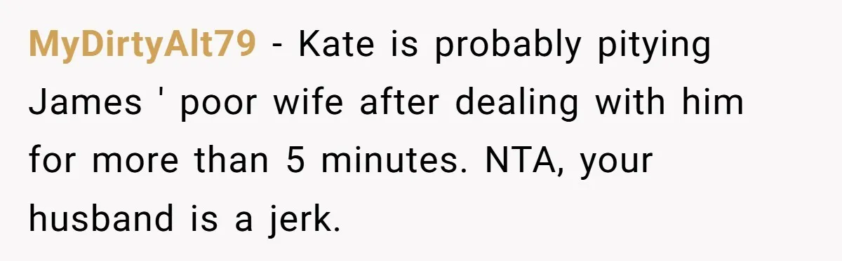MyDirtyAlt79 − Kate is probably pitying James ' poor wife after dealing with him for more than 5 minutes. NTA, your husband is a jerk.