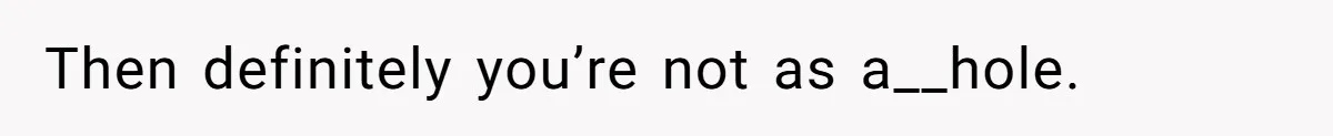 Then definitely you’re not as a__hole.