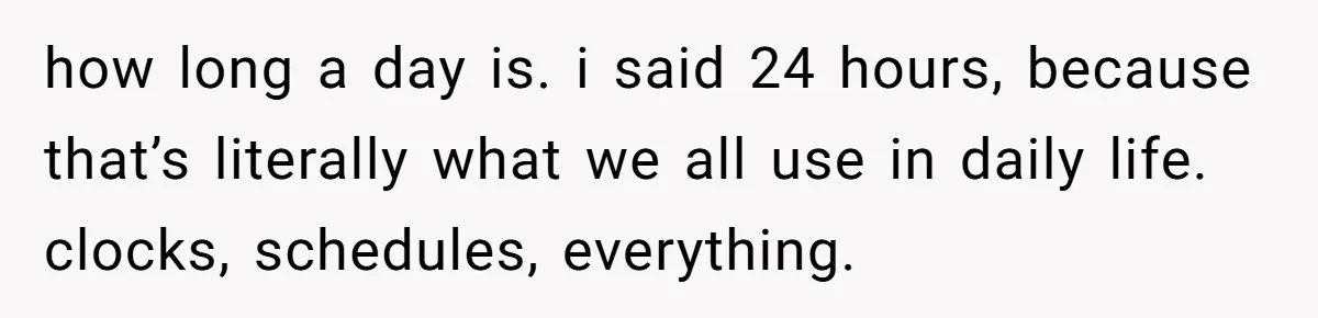 how long a day is. i said 24 hours, because that’s literally what we all use in daily life. clocks, schedules, everything.