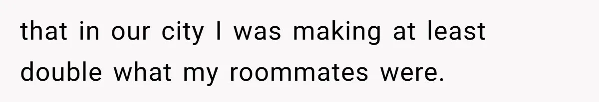 that in our city I was making at least double what my roommates were.