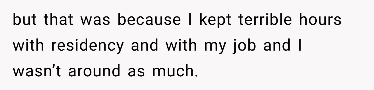 but that was because I kept terrible hours with residency and with my job and I wasn’t around as much.