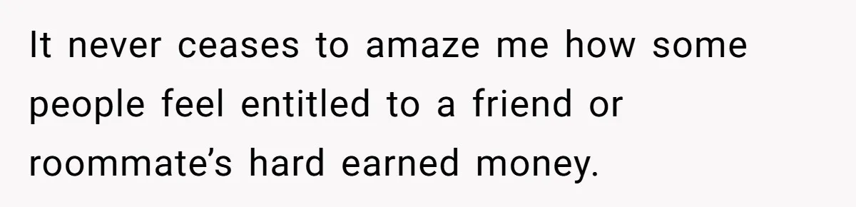 It never ceases to amaze me how some people feel entitled to a friend or roommate’s hard earned money.
