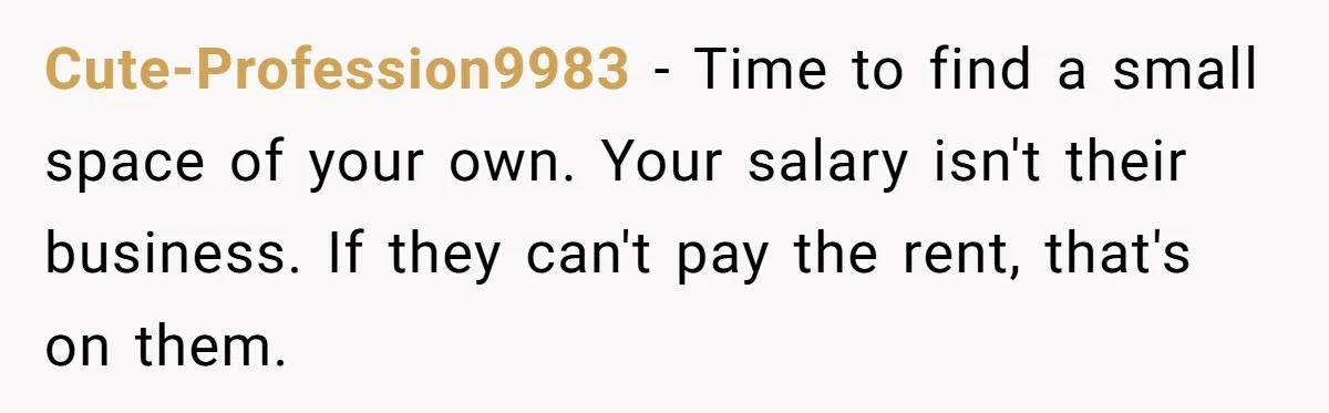 Cute-Profession9983 − Time to find a small space of your own. Your salary isn't their business. If they can't pay the rent, that's on them.