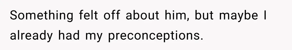 Something felt off about him, but maybe I already had my preconceptions.