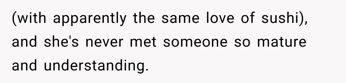 (with apparently the same love of sushi), and she's never met someone so mature and understanding.