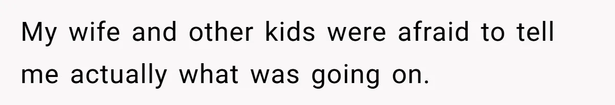 My wife and other kids were afraid to tell me actually what was going on.