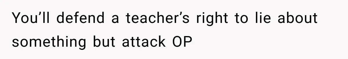 You’ll defend a teacher’s right to lie about something but attack OP