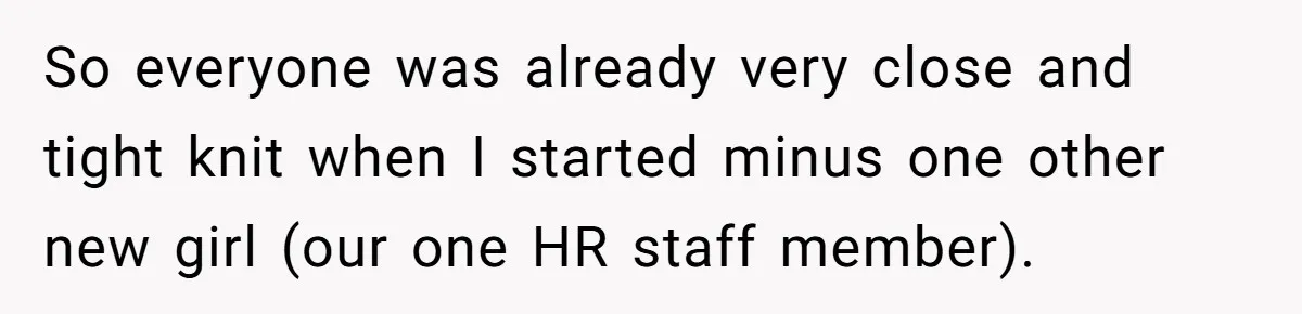 So everyone was already very close and tight knit when I started minus one other new girl (our one HR staff member).