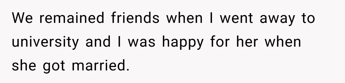 We remained friends when I went away to university and I was happy for her when she got married.