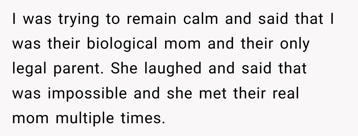 She Was Told She Couldn’t Be Her Own Child’s Mother, and That’s When Everything Boiled Over I was trying to remain calm and said that I was their biological mom and their only legal parent. She laughed and said that was impossible and she met their...