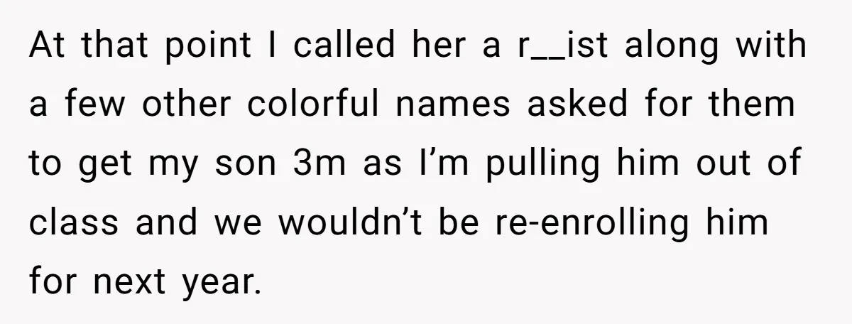She Was Told She Couldn’t Be Her Own Child’s Mother, and That’s When Everything Boiled Over At that point I called her a r__ist along with a few other colorful names asked for them to get my son 3m as I’m pulling him out of class...