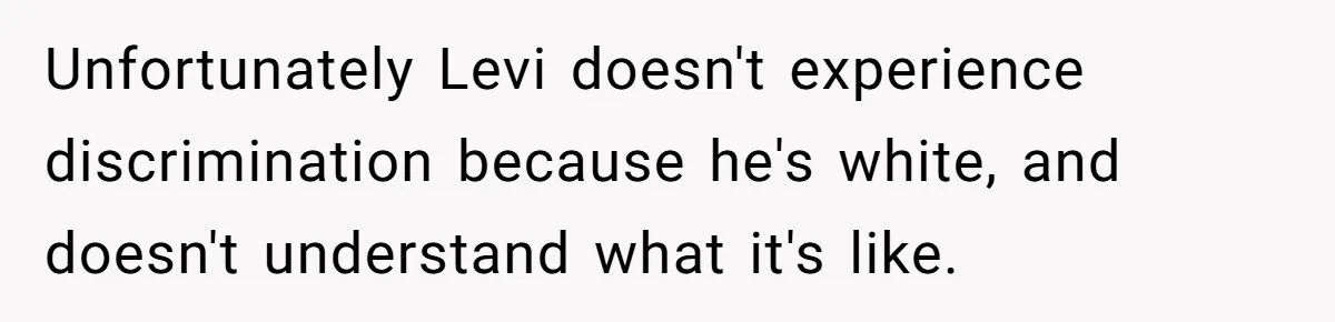 She Was Told She Couldn’t Be Her Own Child’s Mother, and That’s When Everything Boiled Over Unfortunately Levi doesn't experience discrimination because he's white, and doesn't understand what it's like.
