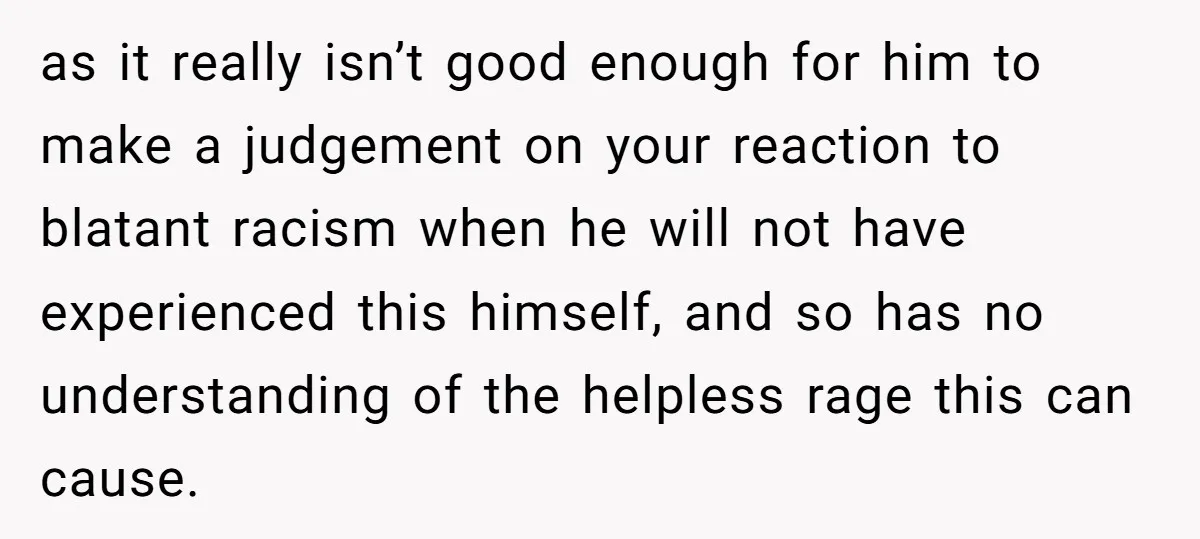 She Was Told She Couldn’t Be Her Own Child’s Mother, and That’s When Everything Boiled Over as it really isn’t good enough for him to make a judgement on your reaction to blatant racism when he will not have experienced this himself, and so has no...