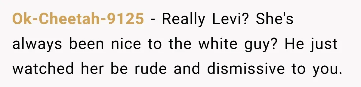 She Was Told She Couldn’t Be Her Own Child’s Mother, and That’s When Everything Boiled Over Ok-Cheetah-9125 − Really Levi? She's always been nice to the white guy? He just watched her be rude and dismissive to you.