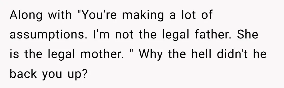 She Was Told She Couldn’t Be Her Own Child’s Mother, and That’s When Everything Boiled Over Along with "You're making a lot of assumptions. I'm not the legal father. She is the legal mother. " Why the hell didn't he back you up?