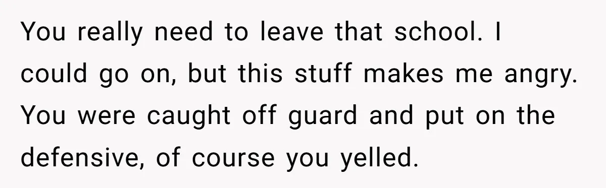 She Was Told She Couldn’t Be Her Own Child’s Mother, and That’s When Everything Boiled Over You really need to leave that school. I could go on, but this stuff makes me angry. You were caught off guard and put on the defensive, of course you...