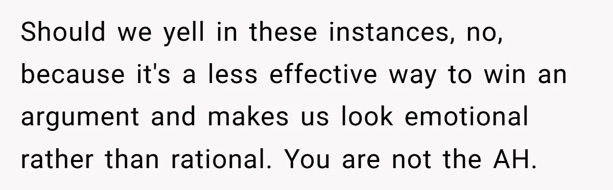 She Was Told She Couldn’t Be Her Own Child’s Mother, and That’s When Everything Boiled Over Should we yell in these instances, no, because it's a less effective way to win an argument and makes us look emotional rather than rational. You are not the AH.