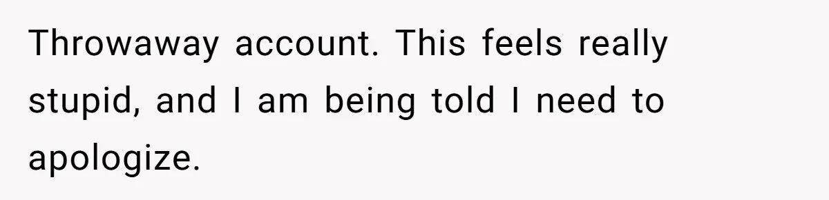 Throwaway account. This feels really stupid, and I am being told I need to apologize.