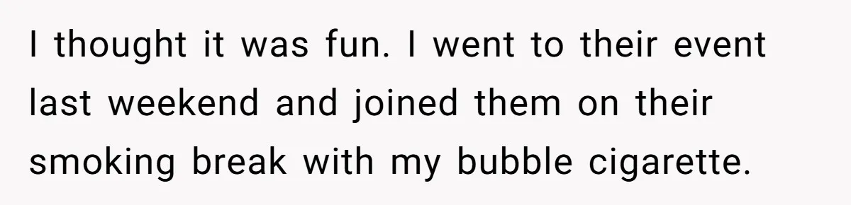I thought it was fun. I went to their event last weekend and joined them on their smoking break with my bubble cigarette.