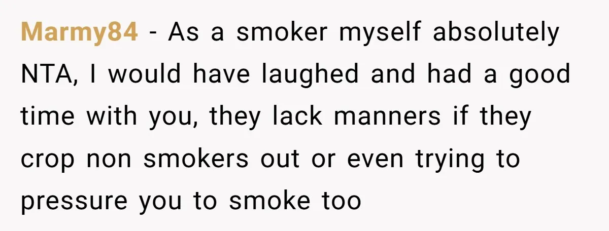 Marmy84 − As a smoker myself absolutely NTA, I would have laughed and had a good time with you, they lack manners if they crop non smokers out or even...