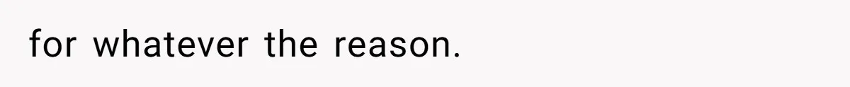 for whatever the reason.