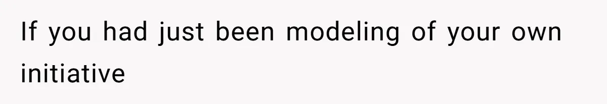If you had just been modeling of your own initiative