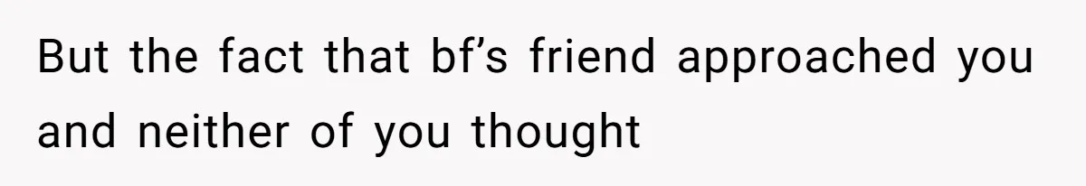But the fact that bf’s friend approached you and neither of you thought