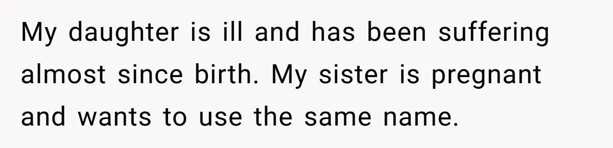 A Woman Told Her Pregnant Sister Not to Use Her Daughter’s Name, and It Sparked a Painful Family Divide My daughter is ill and has been suffering almost since birth. My sister is pregnant and wants to use the same name.