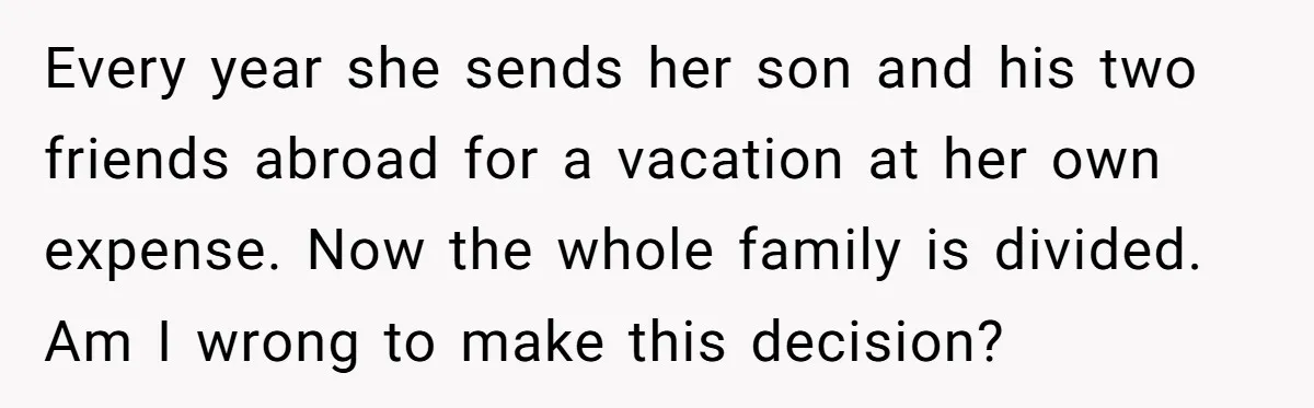 A Woman Told Her Pregnant Sister Not to Use Her Daughter’s Name, and It Sparked a Painful Family Divide Every year she sends her son and his two friends abroad for a vacation at her own expense. Now the whole family is divided. Am I wrong to make this...