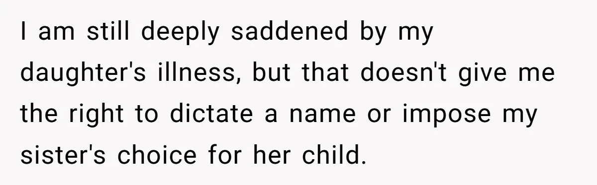 A Woman Told Her Pregnant Sister Not to Use Her Daughter’s Name, and It Sparked a Painful Family Divide I am still deeply saddened by my daughter's illness, but that doesn't give me the right to dictate a name or impose my sister's choice for her child.