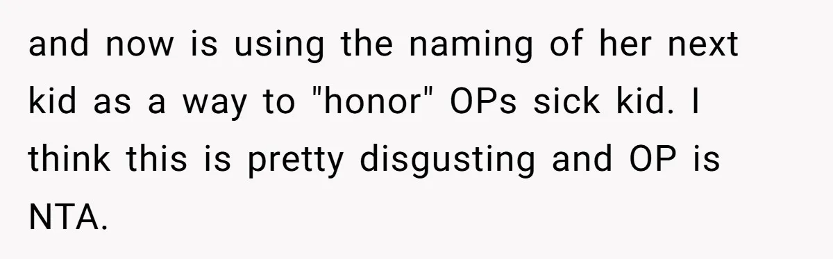A Woman Told Her Pregnant Sister Not to Use Her Daughter’s Name, and It Sparked a Painful Family Divide and now is using the naming of her next kid as a way to "honor" OPs sick kid. I think this is pretty disgusting and OP is NTA.