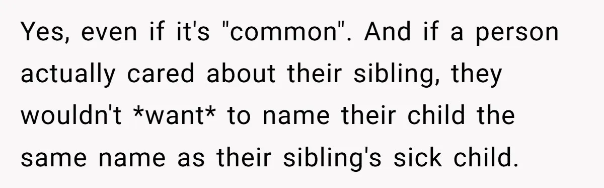 A Woman Told Her Pregnant Sister Not to Use Her Daughter’s Name, and It Sparked a Painful Family Divide Yes, even if it's "common". And if a person actually cared about their sibling, they wouldn't *want* to name their child the same name as their sibling's sick child.