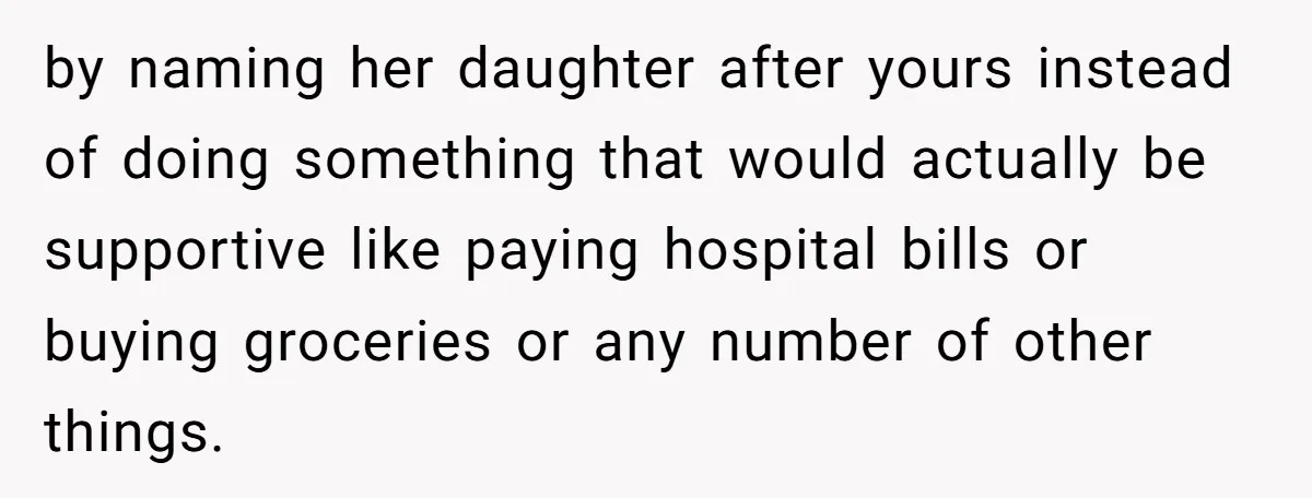 A Woman Told Her Pregnant Sister Not to Use Her Daughter’s Name, and It Sparked a Painful Family Divide by naming her daughter after yours instead of doing something that would actually be supportive like paying hospital bills or buying groceries or any number of other things.