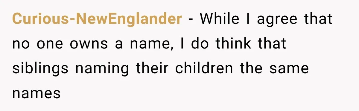A Woman Told Her Pregnant Sister Not to Use Her Daughter’s Name, and It Sparked a Painful Family Divide Curious-NewEnglander − While I agree that no one owns a name, I do think that siblings naming their children the same names