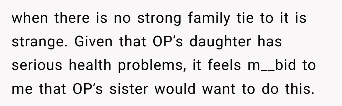 A Woman Told Her Pregnant Sister Not to Use Her Daughter’s Name, and It Sparked a Painful Family Divide when there is no strong family tie to it is strange. Given that OP’s daughter has serious health problems, it feels m__bid to me that OP’s sister would want to...