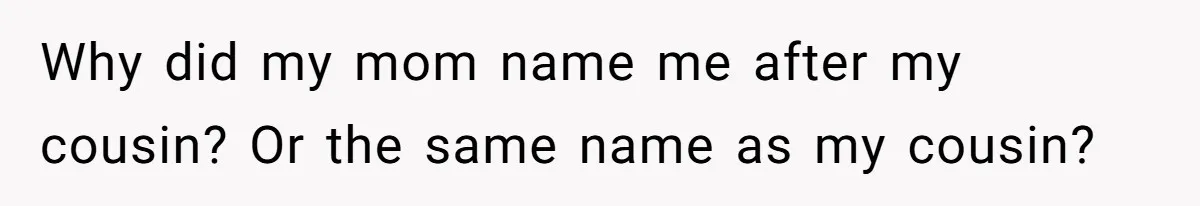 A Woman Told Her Pregnant Sister Not to Use Her Daughter’s Name, and It Sparked a Painful Family Divide Why did my mom name me after my cousin? Or the same name as my cousin?