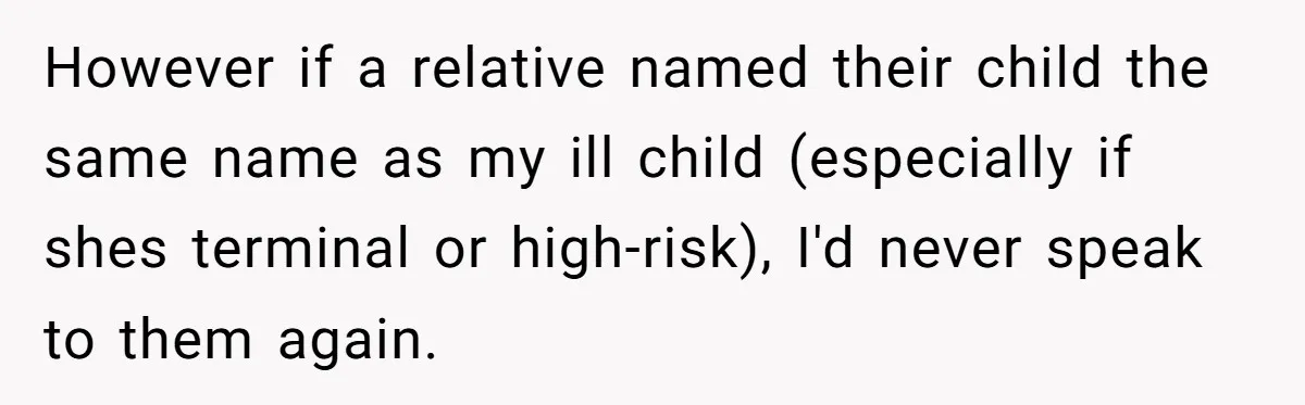 A Woman Told Her Pregnant Sister Not to Use Her Daughter’s Name, and It Sparked a Painful Family Divide However if a relative named their child the same name as my ill child (especially if shes terminal or high-risk), I'd never speak to them again.