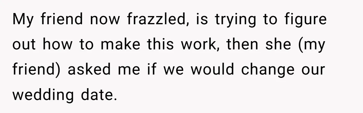 She Asked Her Friend to Change a Wedding Date, and It Sparked a Quiet Friendship Test My friend now frazzled, is trying to figure out how to make this work, then she (my friend) asked me if we would change our wedding date.