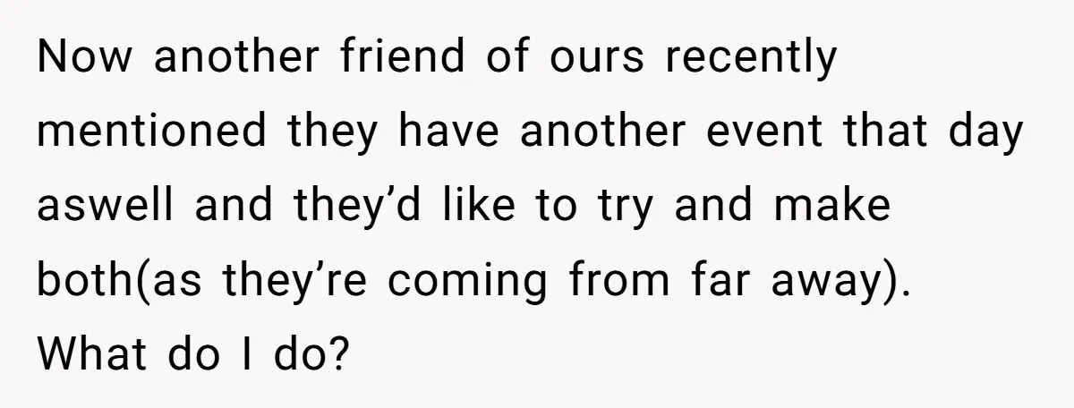 She Asked Her Friend to Change a Wedding Date, and It Sparked a Quiet Friendship Test Now another friend of ours recently mentioned they have another event that day aswell and they’d like to try and make both(as they’re coming from far away). What do I...