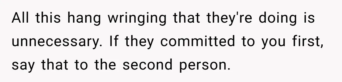 She Asked Her Friend to Change a Wedding Date, and It Sparked a Quiet Friendship Test All this hang wringing that they're doing is unnecessary. If they committed to you first, say that to the second person.