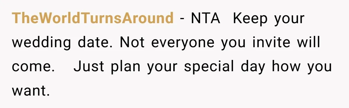 She Asked Her Friend to Change a Wedding Date, and It Sparked a Quiet Friendship Test TheWorldTurnsAround − NTA Keep your wedding date. Not everyone you invite will come. Just plan your special day how you want.