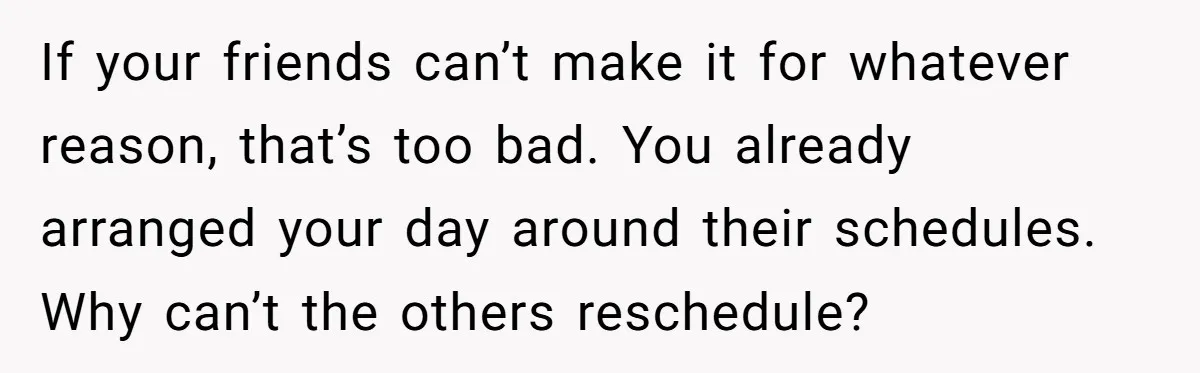 She Asked Her Friend to Change a Wedding Date, and It Sparked a Quiet Friendship Test If your friends can’t make it for whatever reason, that’s too bad. You already arranged your day around their schedules. Why can’t the others reschedule?