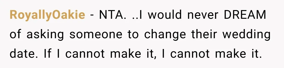 She Asked Her Friend to Change a Wedding Date, and It Sparked a Quiet Friendship Test RoyallyOakie − NTA. ..I would never DREAM of asking someone to change their wedding date. If I cannot make it, I cannot make it.