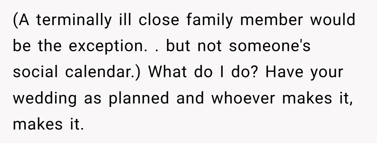 She Asked Her Friend to Change a Wedding Date, and It Sparked a Quiet Friendship Test (A terminally ill close family member would be the exception. . but not someone's social calendar.) What do I do? Have your wedding as planned and whoever makes it, makes...