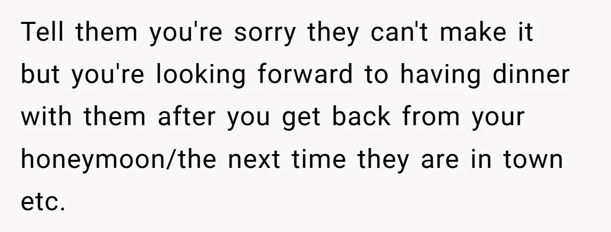 She Asked Her Friend to Change a Wedding Date, and It Sparked a Quiet Friendship Test Tell them you're sorry they can't make it but you're looking forward to having dinner with them after you get back from your honeymoon/the next time they are in town...